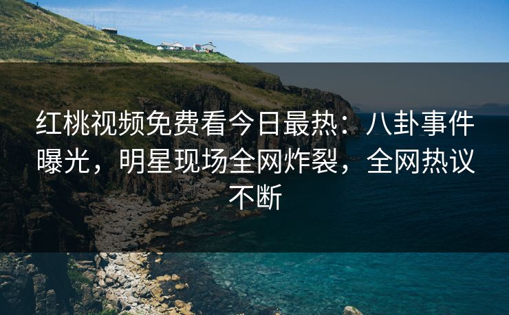 红桃视频免费看今日最热：八卦事件曝光，明星现场全网炸裂，全网热议不断