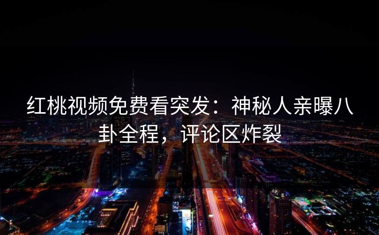 红桃视频免费看突发：神秘人亲曝八卦全程，评论区炸裂