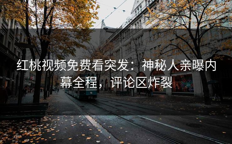 红桃视频免费看突发：神秘人亲曝内幕全程，评论区炸裂