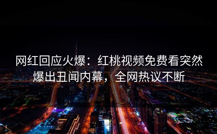 网红回应火爆：红桃视频免费看突然爆出丑闻内幕，全网热议不断