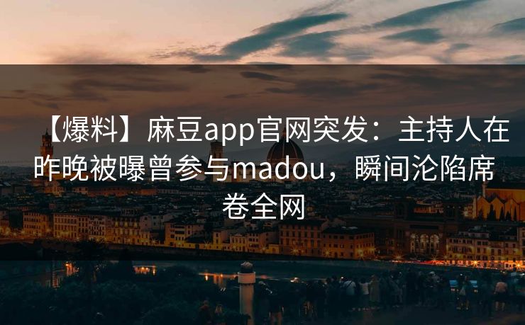 【爆料】麻豆app官网突发：主持人在昨晚被曝曾参与madou，瞬间沦陷席卷全网
