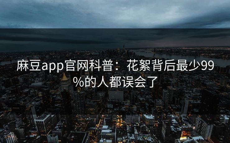 麻豆app官网科普:花絮背后最少99%的人都误会了 麻豆app官网科普:花絮背后最少99%的人都误会了