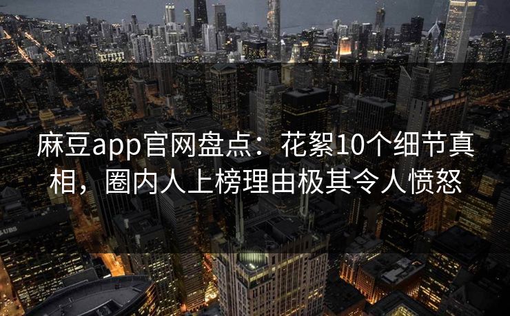 麻豆app官网盘点：花絮10个细节真相，圈内人上榜理由极其令人愤怒