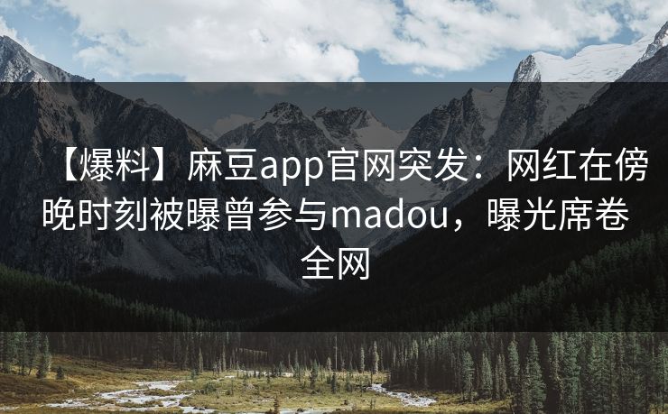 【爆料】麻豆app官网突发：网红在傍晚时刻被曝曾参与madou，曝光席卷全网