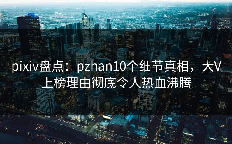 pixiv盘点:pzhan10个细节真相,大V上榜理由彻底令人热血沸腾 pixiv盘点:pzhan10个细节真相,大V上榜理由彻底令人热血沸腾