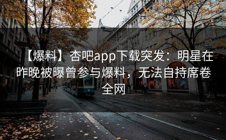 【爆料】杏吧app下载突发：明星在昨晚被曝曾参与爆料，无法自持席卷全网