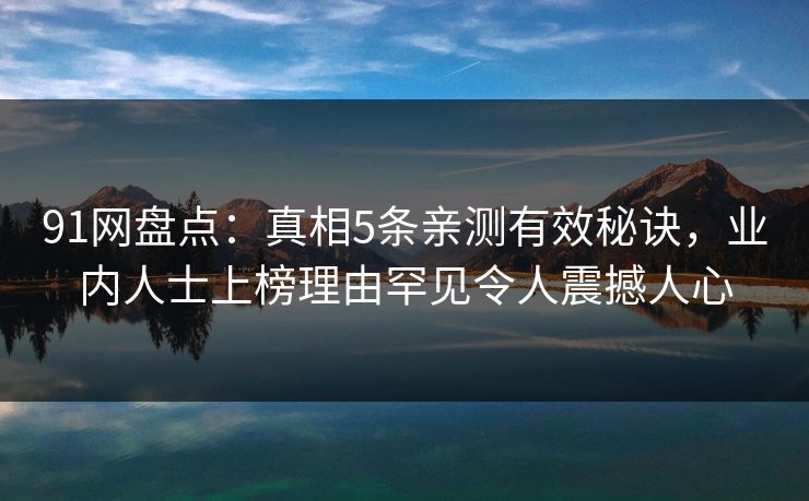 91网盘点：真相5条亲测有效秘诀，业内人士上榜理由罕见令人震撼人心