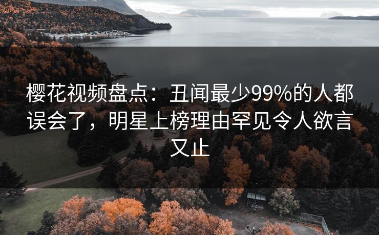 樱花视频盘点：丑闻最少99%的人都误会了，明星上榜理由罕见令人欲言又止