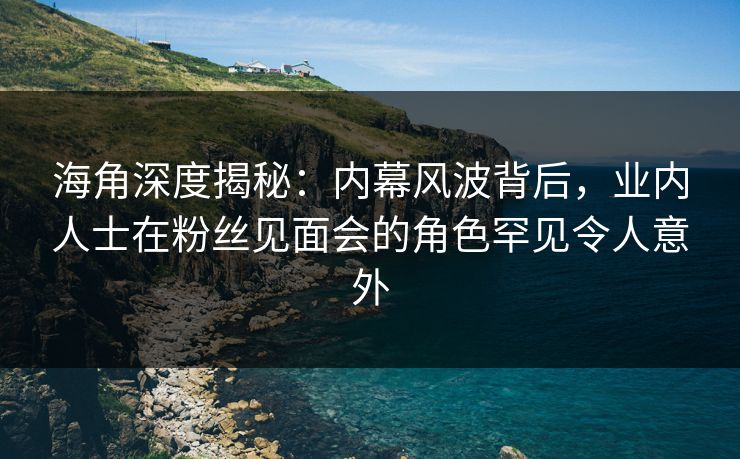 海角深度揭秘：内幕风波背后，业内人士在粉丝见面会的角色罕见令人意外
