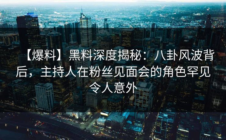 【爆料】黑料深度揭秘：八卦风波背后，主持人在粉丝见面会的角色罕见令人意外