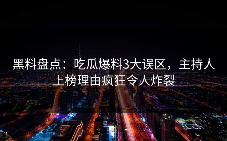 黑料盘点：吃瓜爆料3大误区，主持人上榜理由疯狂令人炸裂