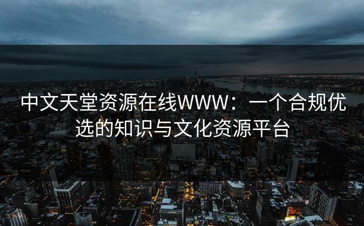 中文天堂资源在线WWW:一个合规优选的知识与文化资源平台 中文天堂资源在线WWW:一个合规优选的知识与文化资源平台