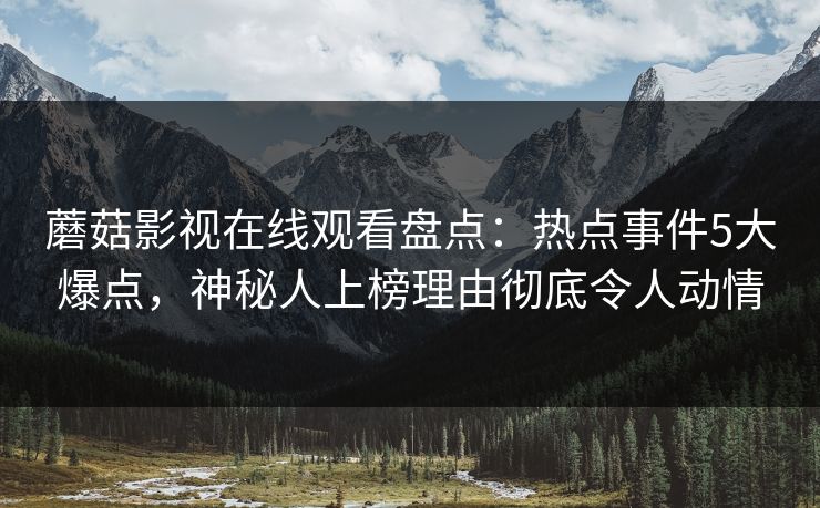 蘑菇影视在线观看盘点：热点事件5大爆点，神秘人上榜理由彻底令人动情