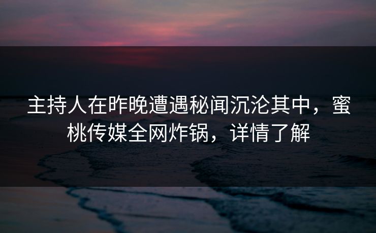 主持人在昨晚遭遇秘闻沉沦其中,蜜桃传媒全网炸锅,详情了解 主持人在昨晚遭遇秘闻沉沦其中,蜜桃传媒全网炸锅,详情了解