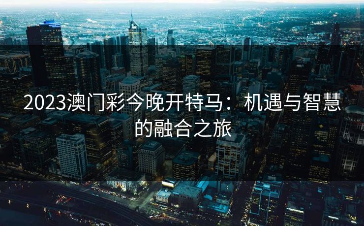 2023澳门彩今晚开特马：机遇与智慧的融合之旅