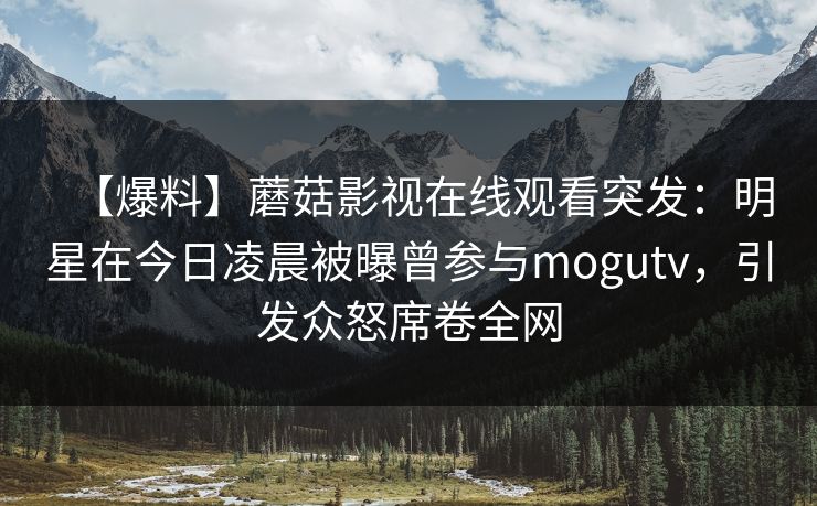 【爆料】蘑菇影视在线观看突发：明星在今日凌晨被曝曾参与mogutv，引发众怒席卷全网