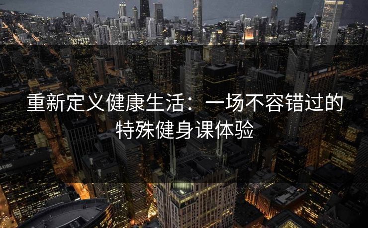 重新定义健康生活：一场不容错过的特殊健身课体验