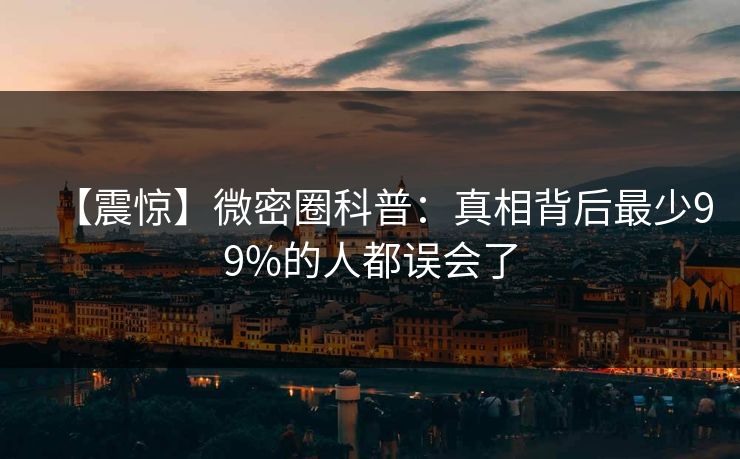 【震惊】微密圈科普：真相背后最少99%的人都误会了