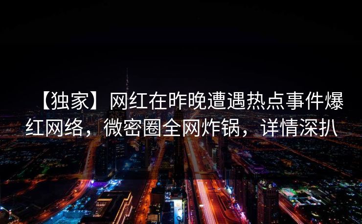 【独家】网红在昨晚遭遇热点事件爆红网络,微密圈全网炸锅,详情深扒 【独家】网红在昨晚遭遇热点事件爆红网络,微密圈全网炸锅,详情深扒