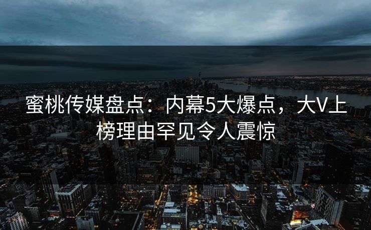 蜜桃传媒盘点:内幕5大爆点,大V上榜理由罕见令人震惊 蜜桃传媒盘点:内幕5大爆点,大V上榜理由罕见令人震惊