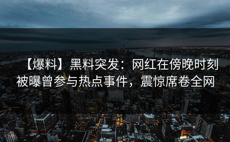 【爆料】黑料突发：网红在傍晚时刻被曝曾参与热点事件，震惊席卷全网