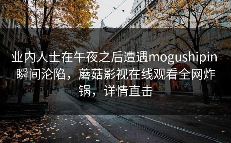 业内人士在午夜之后遭遇mogushipin 瞬间沦陷，蘑菇影视在线观看全网炸锅，详情直击