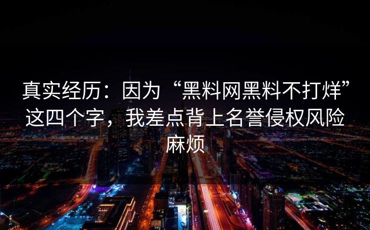 真实经历：因为“黑料网黑料不打烊”这四个字，我差点背上名誉侵权风险麻烦