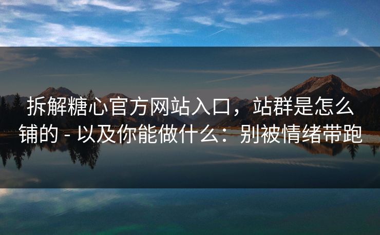 拆解糖心官方网站入口，站群是怎么铺的 - 以及你能做什么：别被情绪带跑