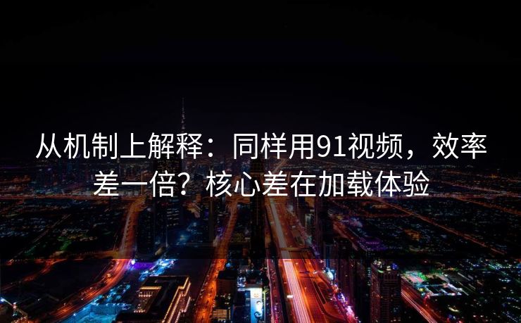 从机制上解释:同样用91视频,效率差一倍?核心差在加载体验 从机制上解释:同样用91视频,效率差一倍?核心差在加载体验