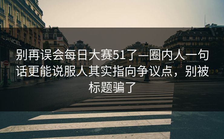 别再误会每日大赛51了—圈内人一句话更能说服人其实指向争议点，别被标题骗了