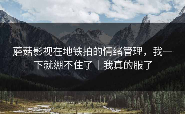 蘑菇影视在地铁拍的情绪管理，我一下就绷不住了｜我真的服了