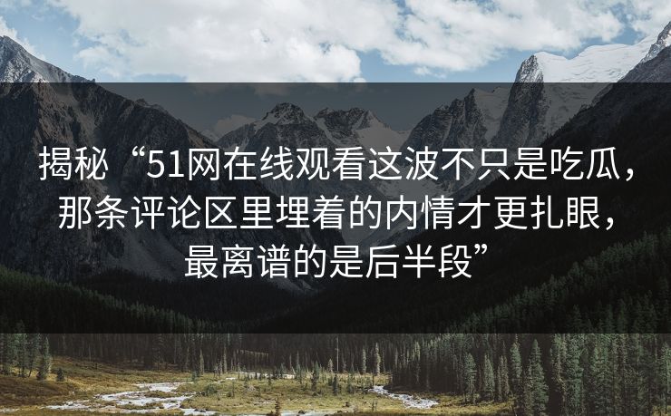 揭秘“51网在线观看这波不只是吃瓜，那条评论区里埋着的内情才更扎眼，最离谱的是后半段”