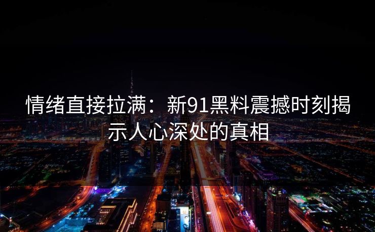 情绪直接拉满:新91黑料震撼时刻揭示人心深处的真相 情绪直接拉满:新91黑料震撼时刻揭示人心深处的真相