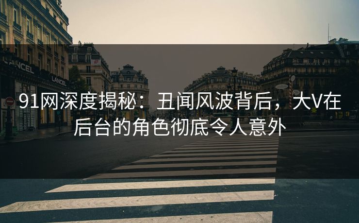 91网深度揭秘：丑闻风波背后，大V在后台的角色彻底令人意外
