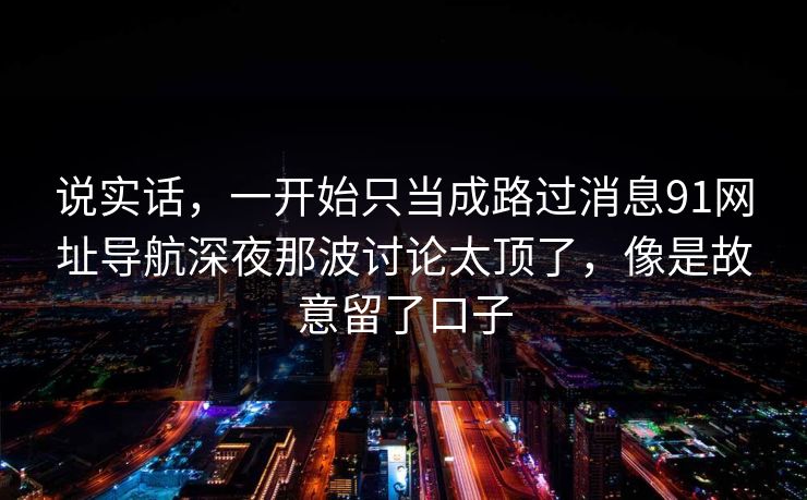 说实话，一开始只当成路过消息91网址导航深夜那波讨论太顶了，像是故意留了口子