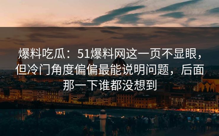 爆料吃瓜：51爆料网这一页不显眼，但冷门角度偏偏最能说明问题，后面那一下谁都没想到